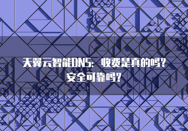 天翼云智能DNS:收费是真的吗?安全可靠吗?