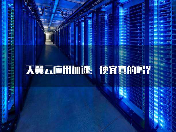 天翼云应用加速:便宜真的吗?