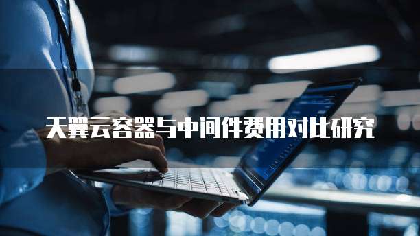 天翼云容器与中间件费用对比研究