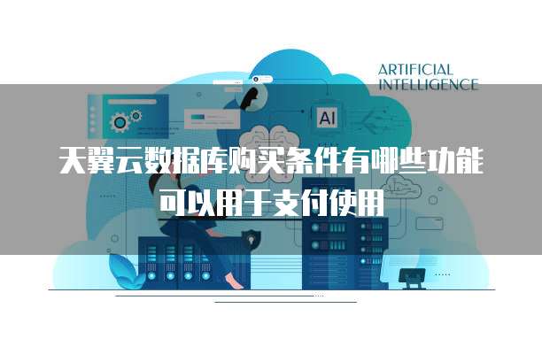 天翼云数据库购买条件有哪些功能可以用于支付使用
