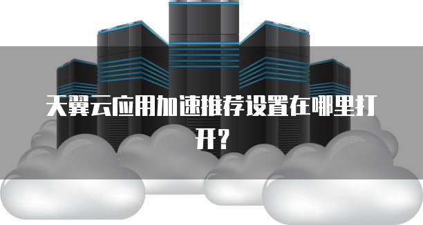 天翼云应用加速推荐设置在哪里打开?