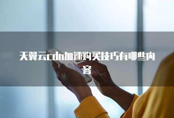 天翼云cdn加速购买技巧有哪些内容