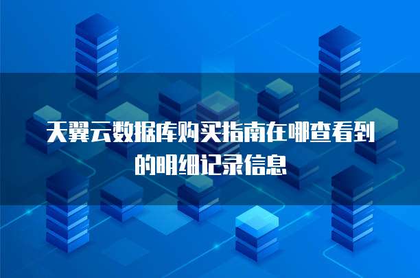 天翼云数据库购买指南在哪查看到的明细记录信息