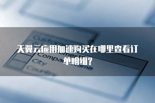 天翼云应用加速购买在哪里查看订单明细?