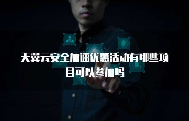 天翼云安全加速优惠活动有哪些项目可以参加吗
