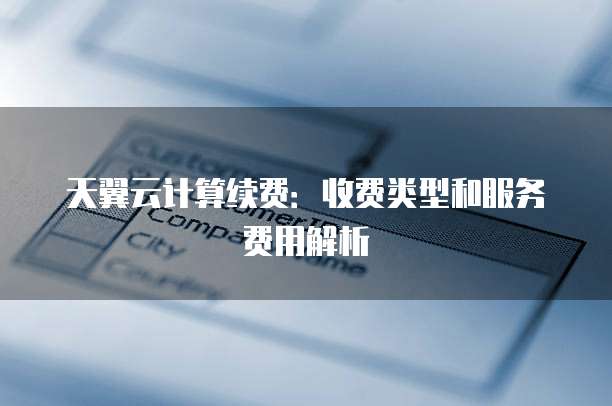 天翼云计算续费:收费类型和服务费用解析