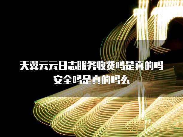 天翼云云日志服务收费吗是真的吗安全吗是真的吗么