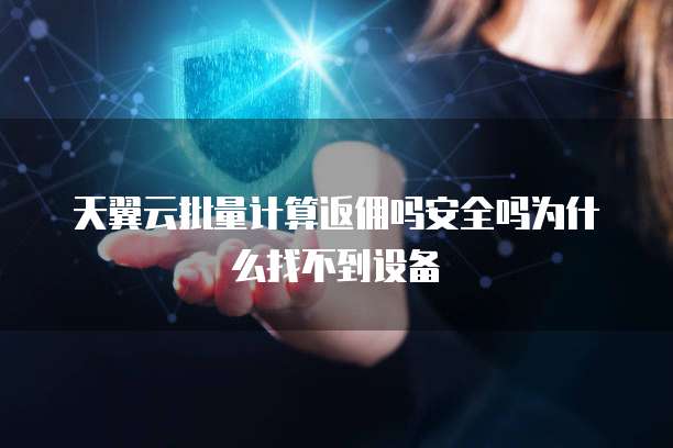 天翼云批量计算返佣吗安全吗为什么找不到设备