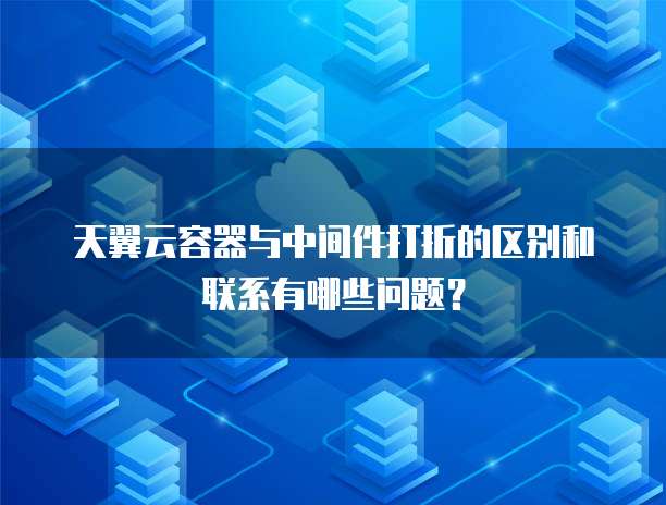 天翼云容器与中间件打折的区别和联系有哪些问题?