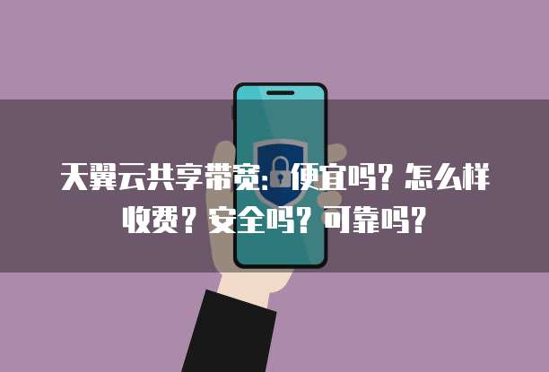 天翼云共享带宽:便宜吗?怎么样收费?安全吗?可靠吗?