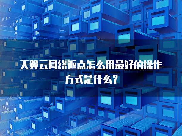 天翼云网络返点怎么用最好的操作方式是什么?