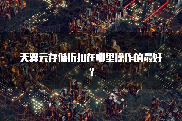 天翼云存储折扣在哪里操作的最好?