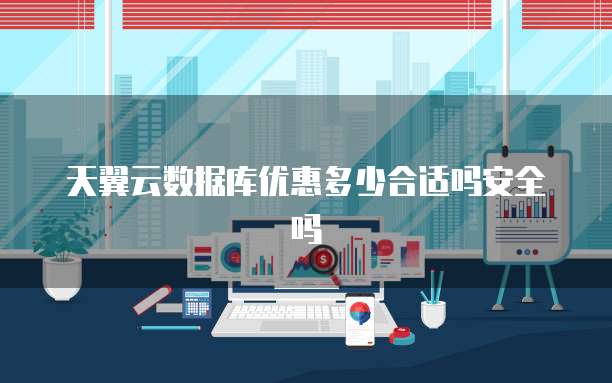 天翼云数据库优惠多少合适吗安全吗