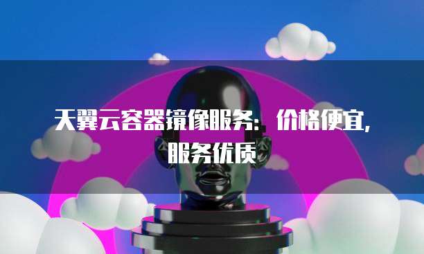 天翼云容器镜像服务：价格便宜，服务优质
