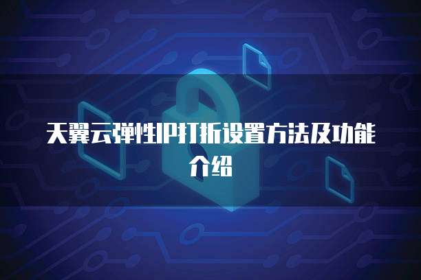 天翼云弹性IP打折设置方法及功能介绍
