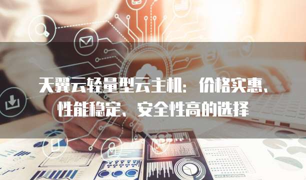 天翼云轻量型云主机:价格实惠、性能稳定、安全性高的选择
