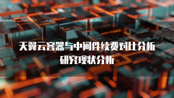 天翼云容器与中间件续费对比分析研究现状分析