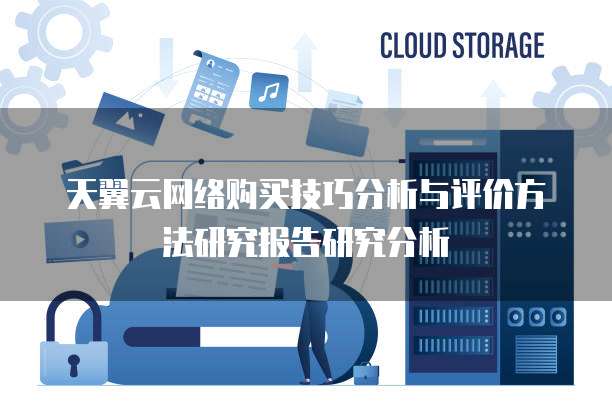 天翼云网络购买技巧分析与评价方法研究报告研究分析