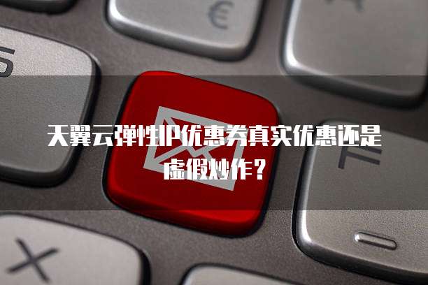天翼云弹性IP优惠券真实优惠还是虚假炒作?