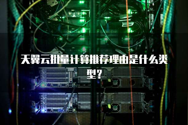 天翼云批量计算推荐理由是什么类型?