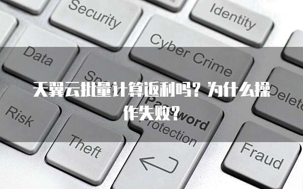 天翼云批量计算返利吗?为什么操作失败?