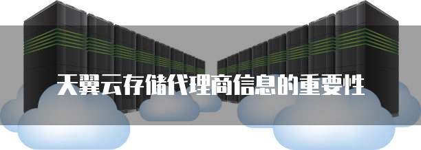 天翼云存储代理商信息的重要性