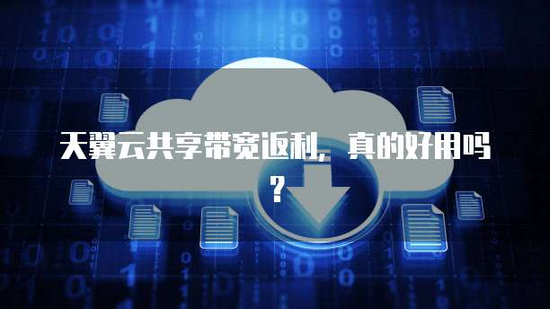 天翼云共享带宽返利,真的好用吗?