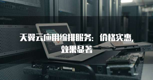 天翼云应用编排服务:价格实惠,效果显著