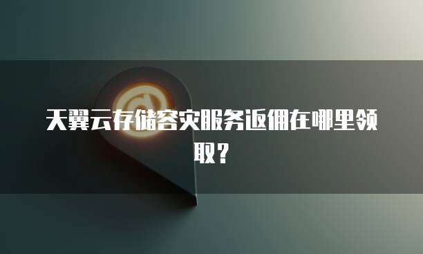 天翼云存储容灾服务返佣在哪里领取?