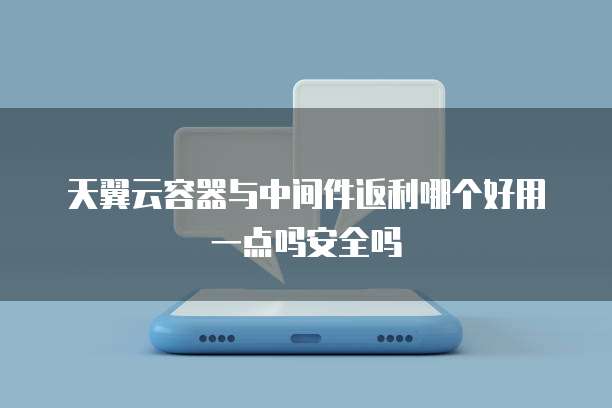天翼云容器与中间件返利哪个好用一点吗安全吗