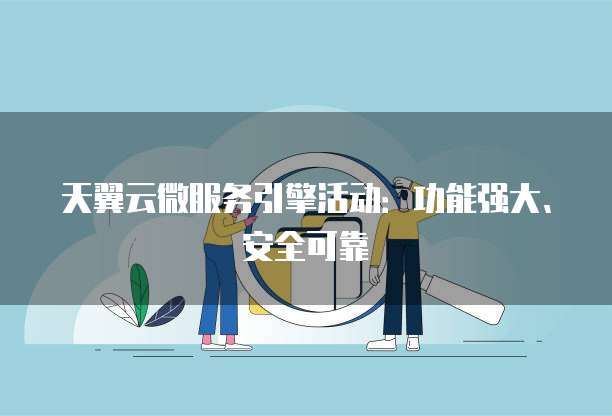天翼云微服务引擎活动:功能强大、安全可靠