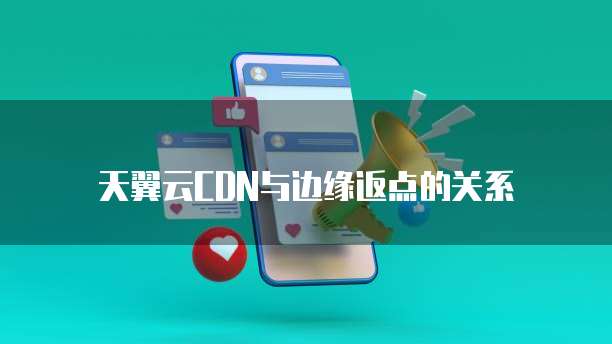 天翼云CDN与边缘返点的关系