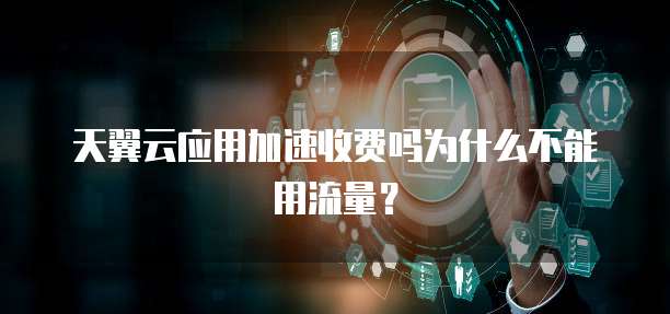 天翼云应用加速收费吗为什么不能用流量?