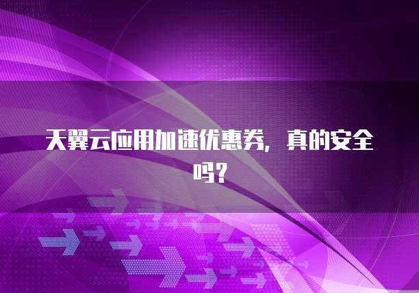 天翼云应用加速优惠券,真的安全吗?