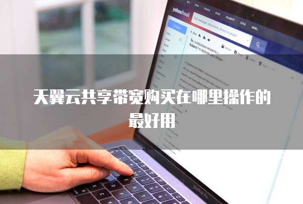 天翼云共享带宽购买在哪里操作的最好用