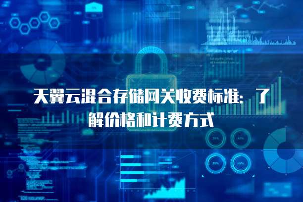 天翼云混合存储网关收费标准：了解价格和计费方式