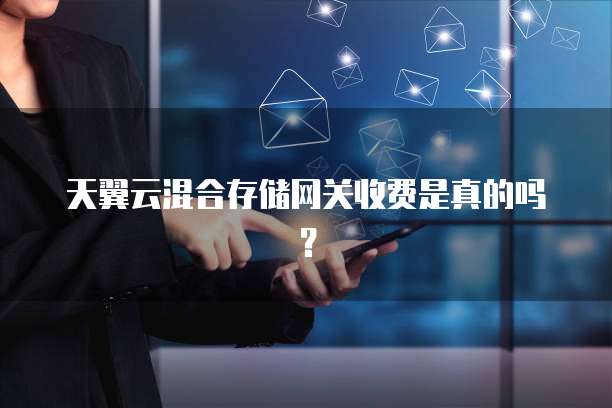 天翼云混合存储网关收费是真的吗?