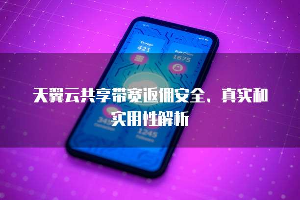天翼云共享带宽返佣安全、真实和实用性解析