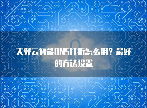 天翼云智能DNS打折怎么用?最好的方法设置