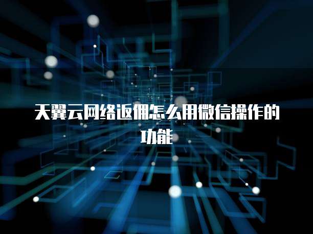 天翼云网络返佣怎么用微信操作的功能