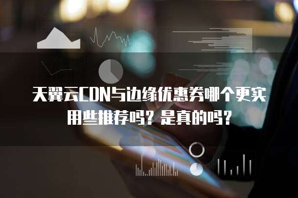 天翼云CDN与边缘优惠券哪个更实用些推荐吗?是真的吗?