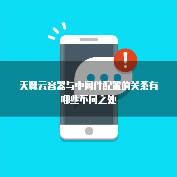 天翼云容器与中间件配置的关系有哪些不同之处