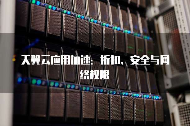 天翼云应用加速:折扣、安全与网络权限