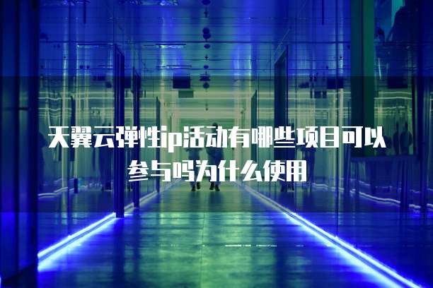 天翼云弹性ip活动有哪些项目可以参与吗为什么使用