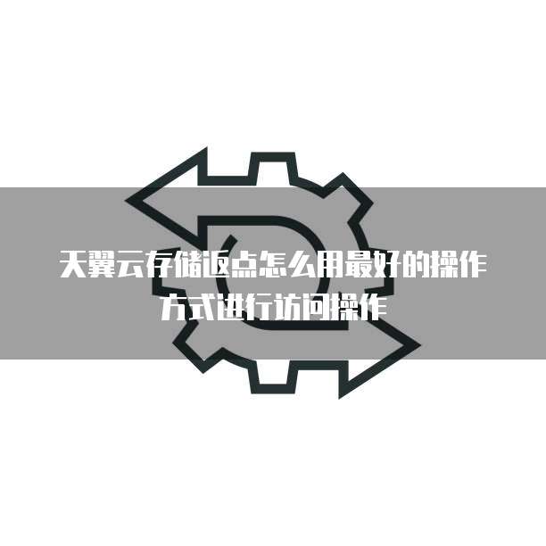 天翼云存储返点怎么用最好的操作方式进行访问操作
