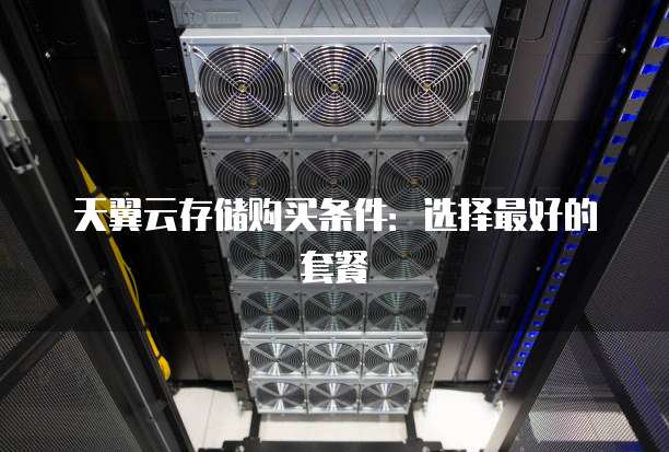 天翼云存储购买条件:选择最好的套餐