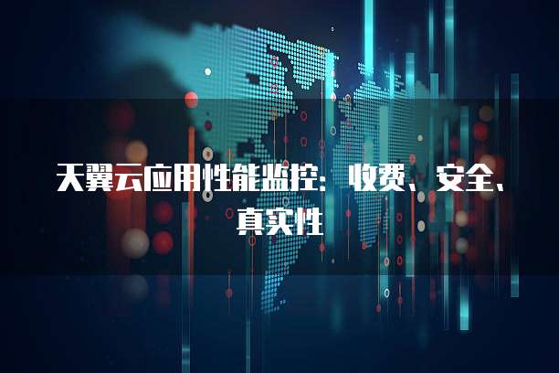 天翼云应用性能监控：收费、安全、真实性