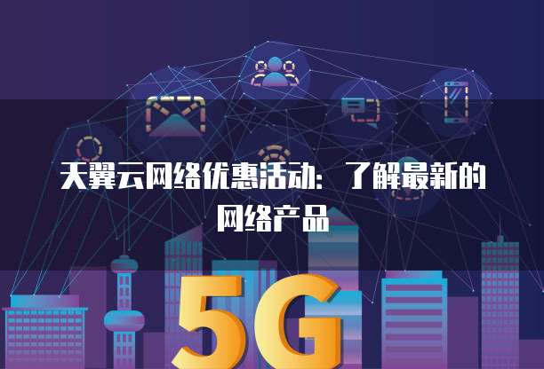 天翼云网络优惠活动:了解最新的网络产品