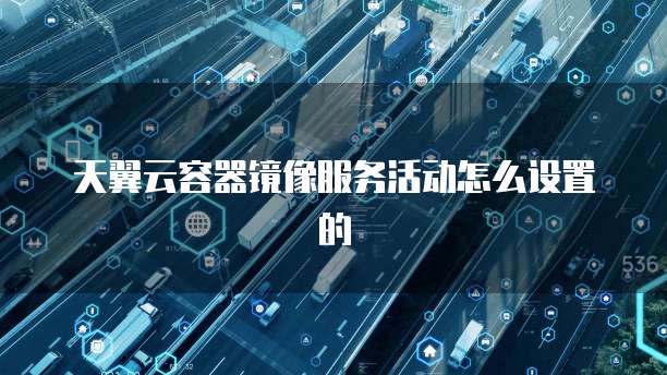 天翼云容器镜像服务活动怎么设置的