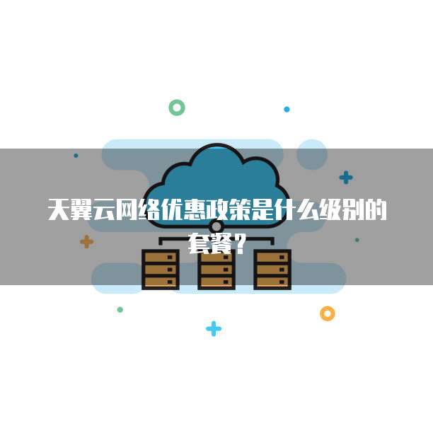 天翼云网络优惠政策是什么级别的套餐？